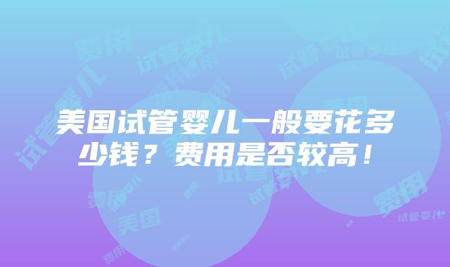 美国试管婴儿一般要花多少钱？费用是否较高！