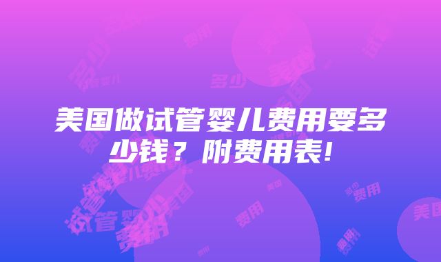 美国做试管婴儿费用要多少钱？附费用表!