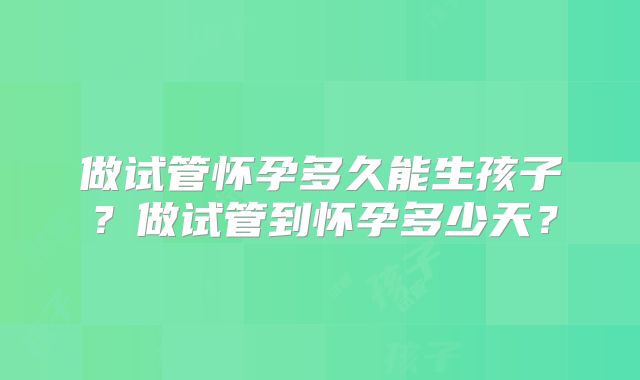 做试管怀孕多久能生孩子？做试管到怀孕多少天？