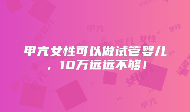 甲亢女性可以做试管婴儿，10万远远不够！