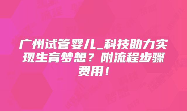 广州试管婴儿_科技助力实现生育梦想？附流程步骤费用！