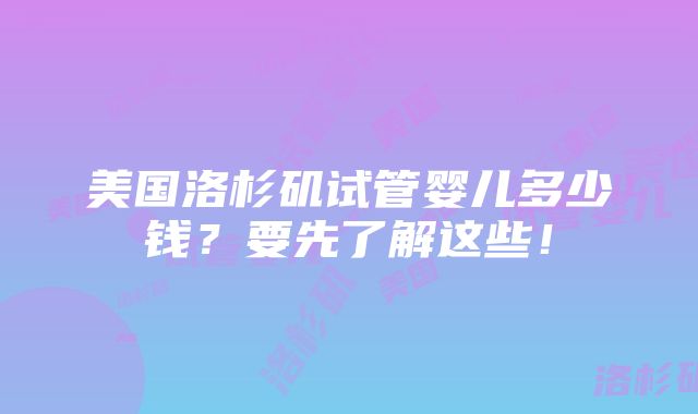 美国洛杉矶试管婴儿多少钱？要先了解这些！