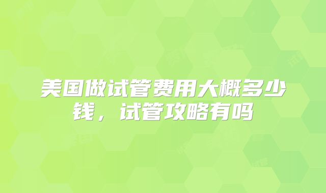 美国做试管费用大概多少钱，试管攻略有吗