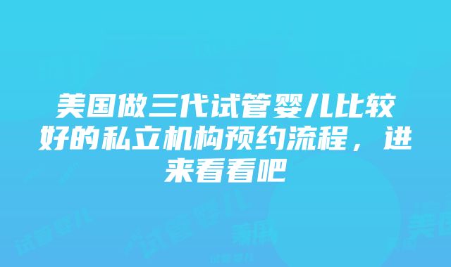 美国做三代试管婴儿比较好的私立机构预约流程，进来看看吧