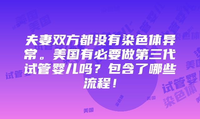 夫妻双方都没有染色体异常。美国有必要做第三代试管婴儿吗？包含了哪些流程！