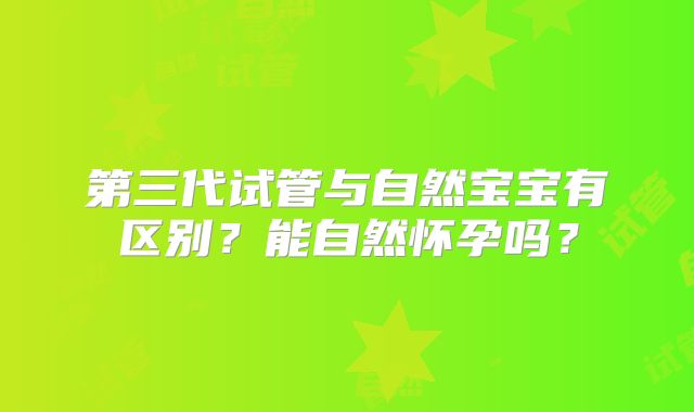 第三代试管与自然宝宝有区别？能自然怀孕吗？