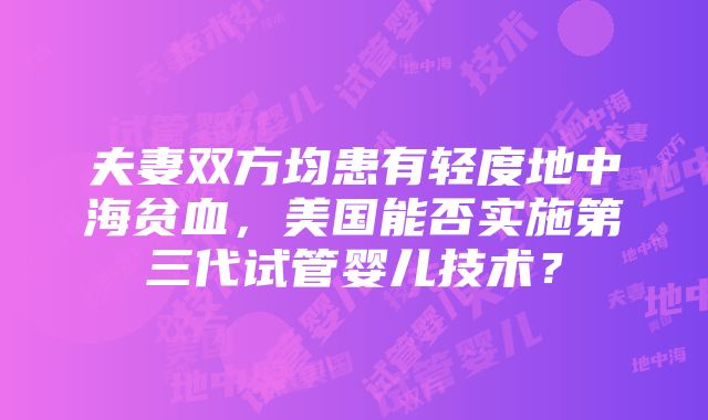 夫妻双方均患有轻度地中海贫血，美国能否实施第三代试管婴儿技术？