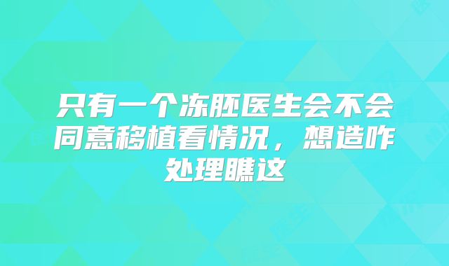 只有一个冻胚医生会不会同意移植看情况，想造咋处理瞧这