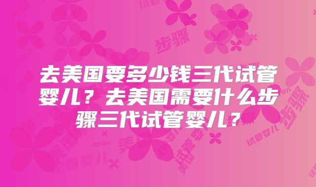 去美国要多少钱三代试管婴儿？去美国需要什么步骤三代试管婴儿？