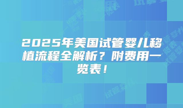 2025年美国试管婴儿移植流程全解析？附费用一览表！