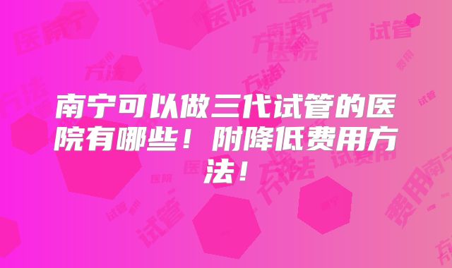 南宁可以做三代试管的医院有哪些！附降低费用方法！