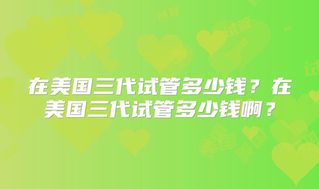 在美国三代试管多少钱？在美国三代试管多少钱啊？