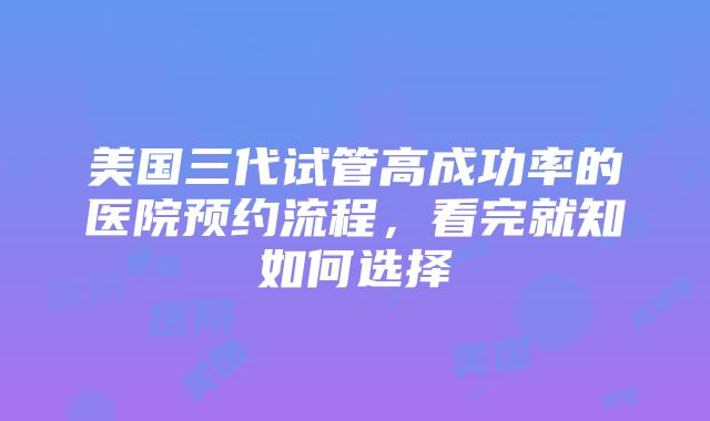 美国三代试管高成功率的医院预约流程，看完就知如何选择