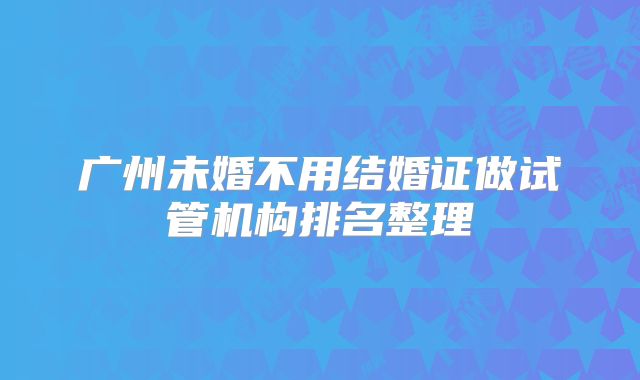 广州未婚不用结婚证做试管机构排名整理