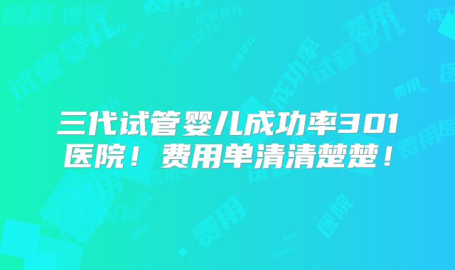 三代试管婴儿成功率301医院！费用单清清楚楚！