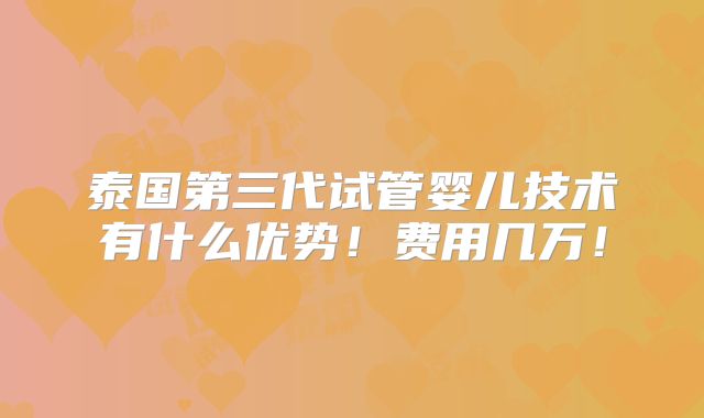 泰国第三代试管婴儿技术有什么优势！费用几万！