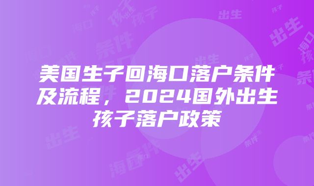 美国生子回海口落户条件及流程，2024国外出生孩子落户政策