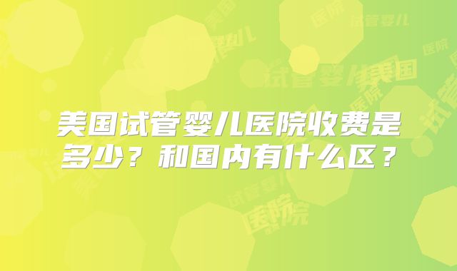 美国试管婴儿医院收费是多少？和国内有什么区？