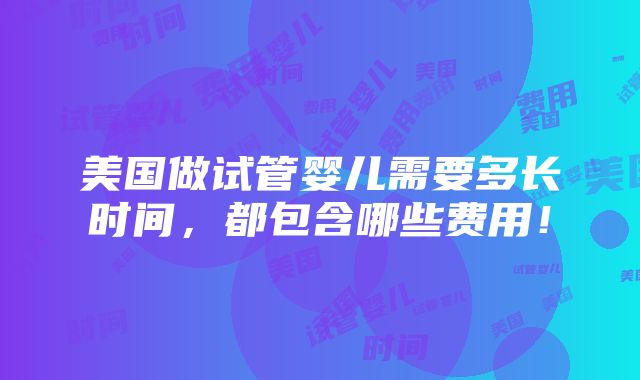 美国做试管婴儿需要多长时间，都包含哪些费用！