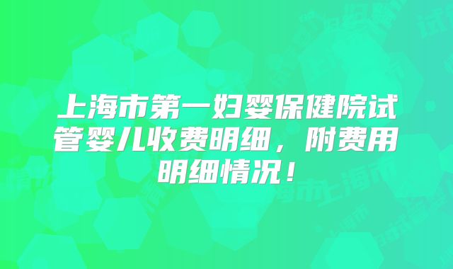 上海市第一妇婴保健院试管婴儿收费明细，附费用明细情况！