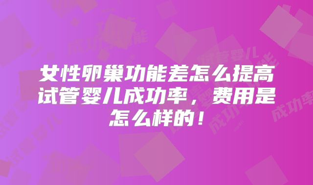 女性卵巢功能差怎么提高试管婴儿成功率，费用是怎么样的！