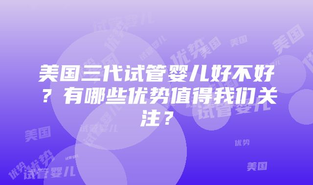 美国三代试管婴儿好不好？有哪些优势值得我们关注？