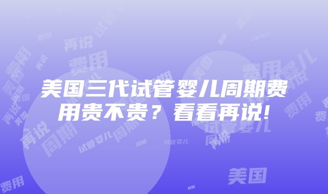 美国三代试管婴儿周期费用贵不贵？看看再说!