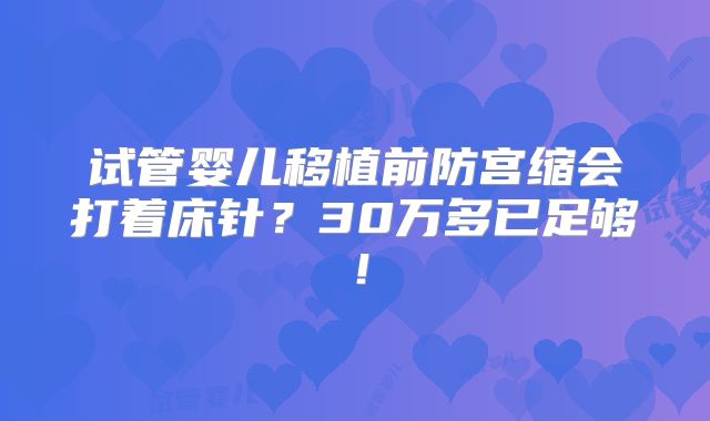 试管婴儿移植前防宫缩会打着床针？30万多已足够！