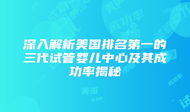 深入解析美国排名第一的三代试管婴儿中心及其成功率揭秘