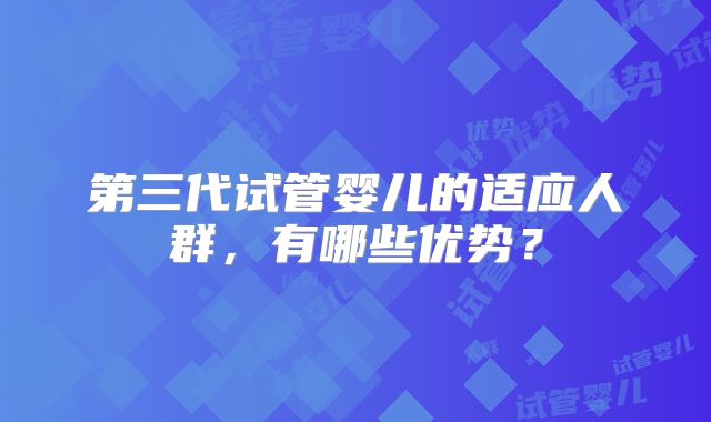 第三代试管婴儿的适应人群，有哪些优势？