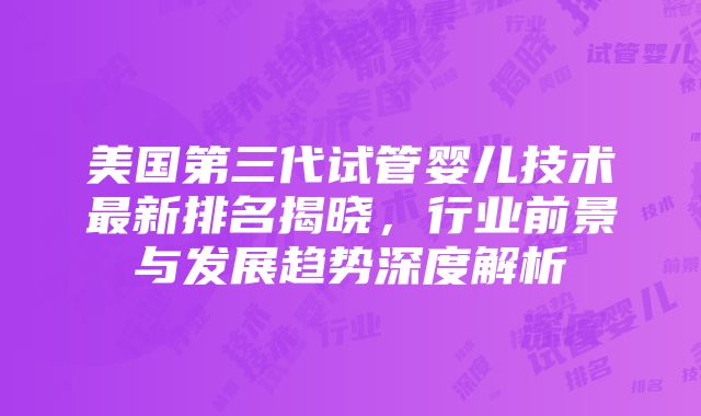 美国第三代试管婴儿技术最新排名揭晓，行业前景与发展趋势深度解析