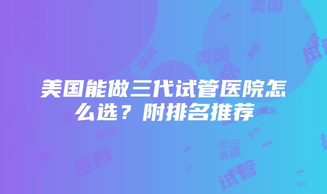 美国能做三代试管医院怎么选？附排名推荐