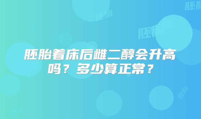 胚胎着床后雌二醇会升高吗？多少算正常？