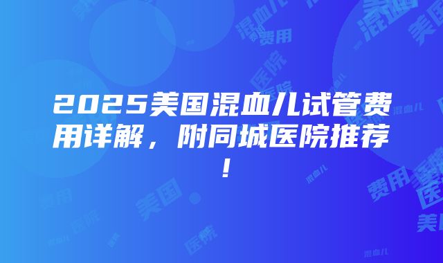 2025美国混血儿试管费用详解，附同城医院推荐！