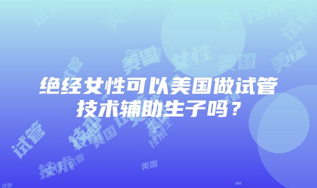 绝经女性可以美国做试管技术辅助生子吗？