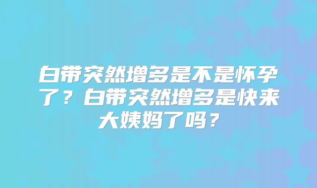 白带突然增多是不是怀孕了？白带突然增多是快来大姨妈了吗？