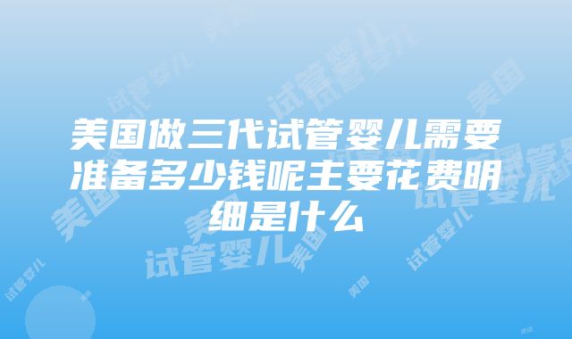 美国做三代试管婴儿需要准备多少钱呢主要花费明细是什么