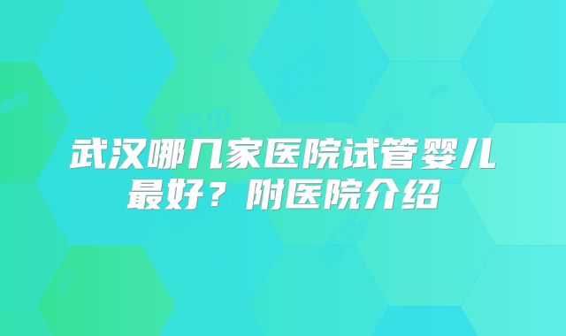 武汉哪几家医院试管婴儿最好？附医院介绍