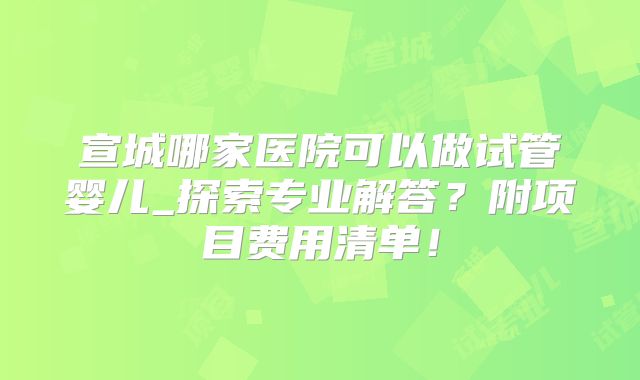 宣城哪家医院可以做试管婴儿_探索专业解答？附项目费用清单！