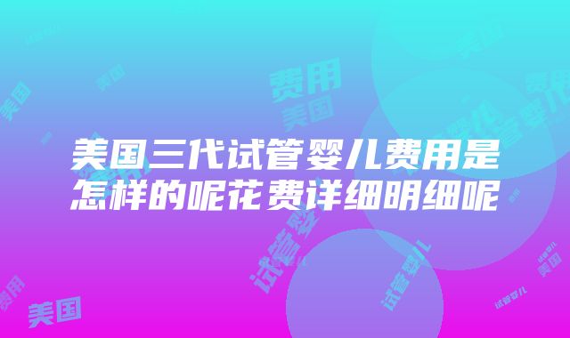 美国三代试管婴儿费用是怎样的呢花费详细明细呢