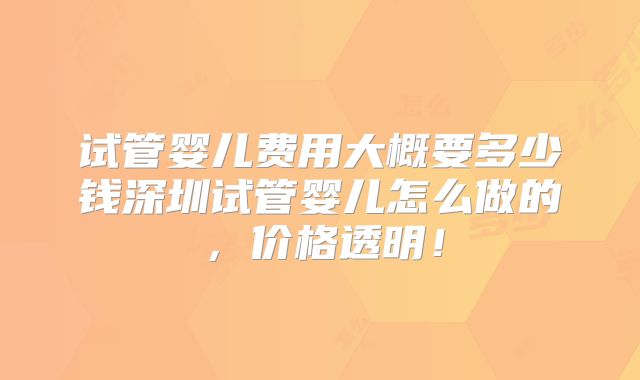 试管婴儿费用大概要多少钱深圳试管婴儿怎么做的，价格透明！