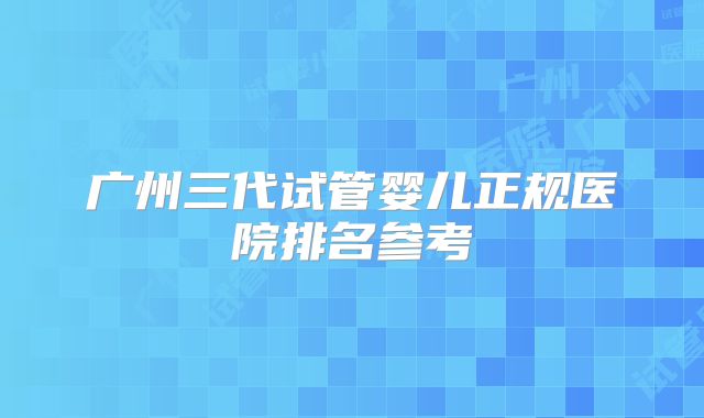 广州三代试管婴儿正规医院排名参考