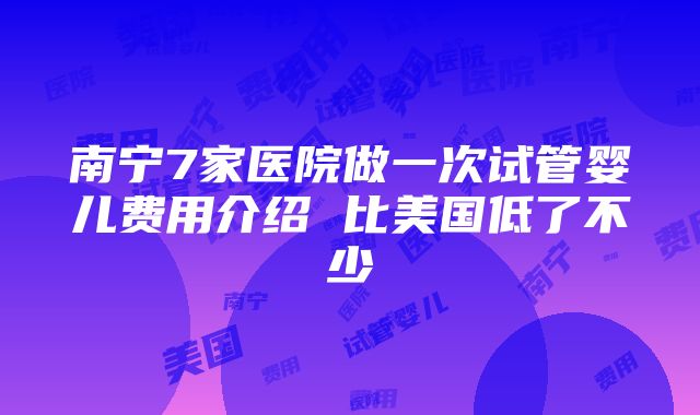 南宁7家医院做一次试管婴儿费用介绍 比美国低了不少