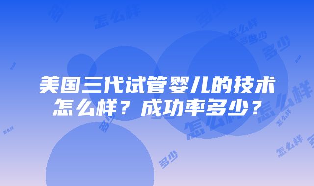 美国三代试管婴儿的技术怎么样？成功率多少？