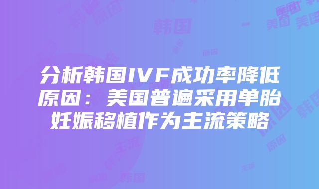 分析韩国IVF成功率降低原因：美国普遍采用单胎妊娠移植作为主流策略