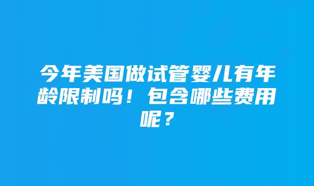 今年美国做试管婴儿有年龄限制吗！包含哪些费用呢？