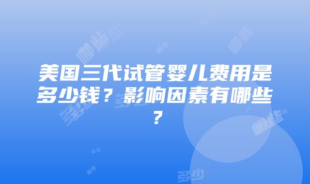 美国三代试管婴儿费用是多少钱？影响因素有哪些？