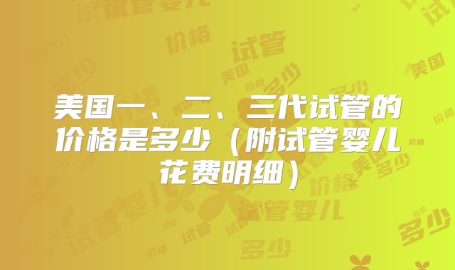 美国一、二、三代试管的价格是多少（附试管婴儿花费明细）