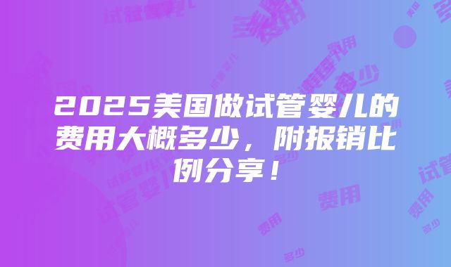 2025美国做试管婴儿的费用大概多少，附报销比例分享！