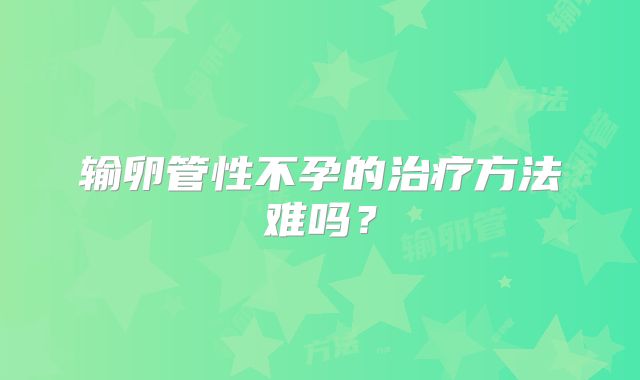 输卵管性不孕的治疗方法难吗？